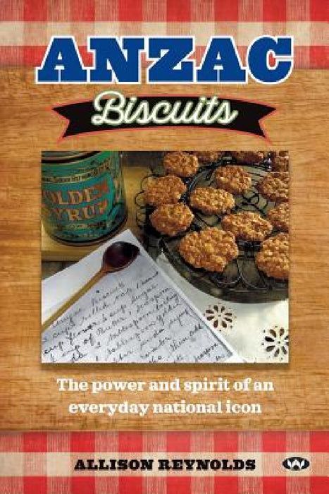 Anzac Biscuits: The power and spirit of an everyday national icon by Allison Reynolds