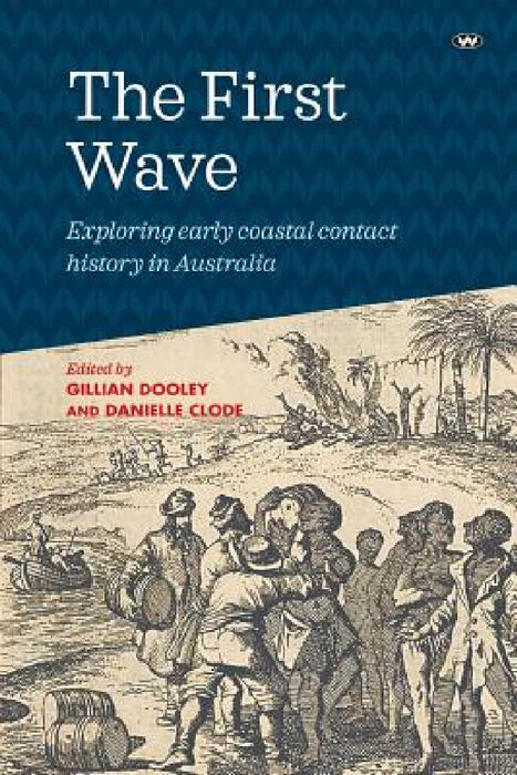The First Wave: Exploring early coastal contact history in Australia by Gillian Dooley, Danielle Clode