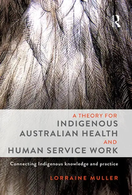A Theory for Indigenous Australian Health and Human Service Work: Connecting Indigenous Knowledge and Practice by Lorraine Muller