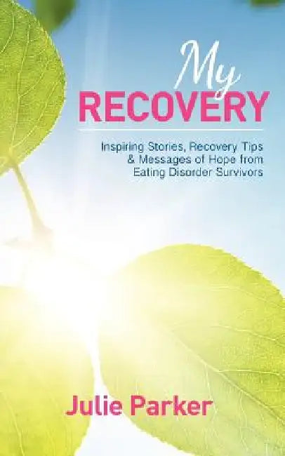 My Recovery: Inspiring Stories, Recovery Tips and Messages of Hope from Eating Disorder Survivors by Julie Parker