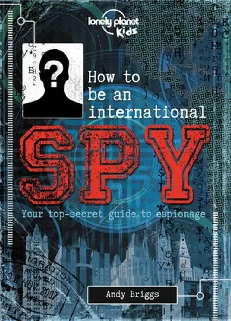 How to Be an International Spy: Your Training Manual, Should You Choose to Accept It by Lonely Planet