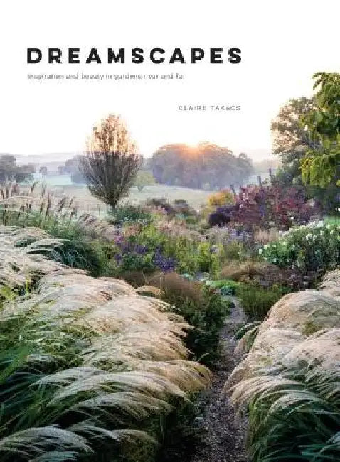 Dreamscapes: Inspiration and Beauty in Gardens Near and Far by Claire Takacs