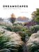 Dreamscapes: Inspiration and Beauty in Gardens Near and Far by Claire Takacs