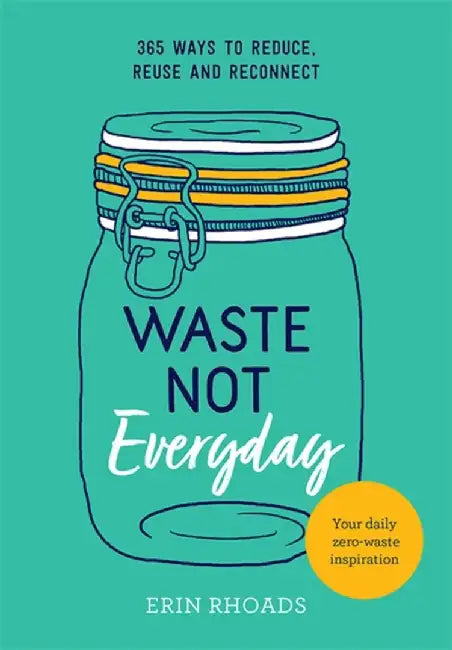 Waste Not Everyday: Simple Zero-Waste Inspiration 365 Days a Year by Erin Rhoads