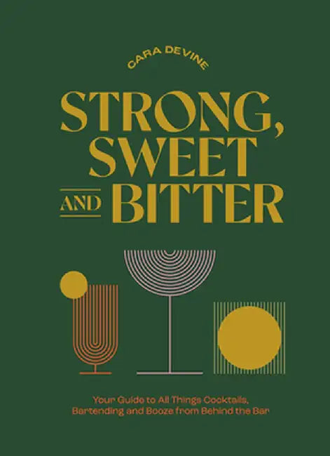 Strong, Sweet and Bitter: Your Guide to All Things Cocktails, Bartending and Booze from Behind the Bar by Cara Devine