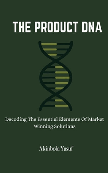 The Product DNA: Decoding The Essential Elements Of Market Winning Solutions by Akinbola Yusuf