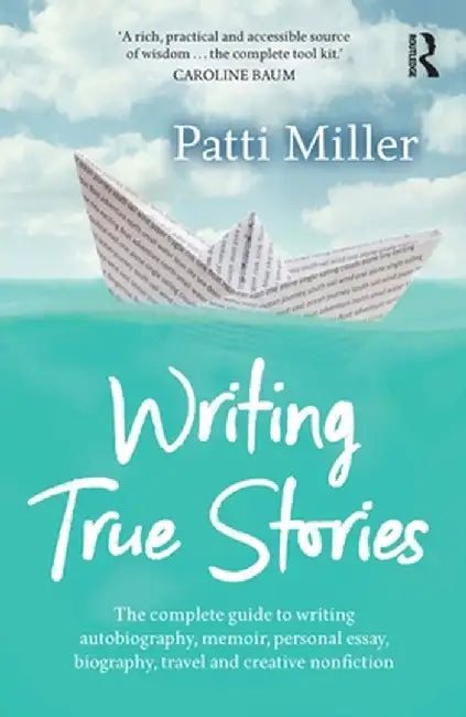 Writing True Stories: The Complete Guide to Writing Autobiography, Memoir, Personal Essay, Biography, Travel and Creative Nonfiction by Patti Miller