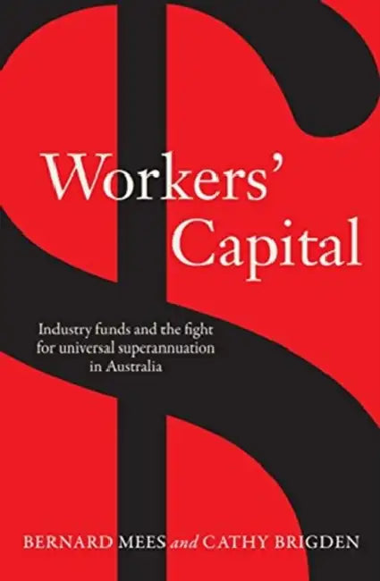 Workers' Capital: Industry Funds and the Fight for Universal Superannuation in Australia by Bernard Mees, Brigden Cathy
