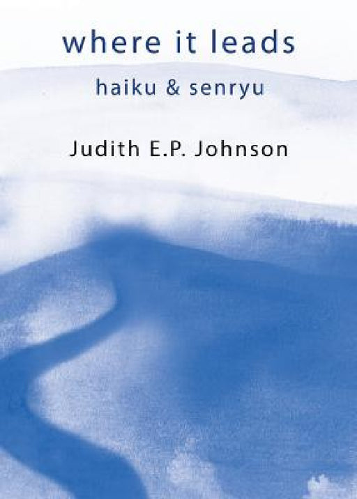 where it leads: haiku & senryu by Judith E. P. Johnson