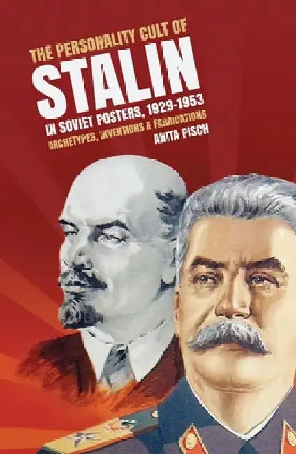 The personality cult of Stalin in Soviet posters, 1929-1953: Archetypes, inventions and fabrications by Anita Pisch