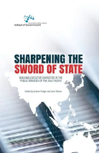 Sharpening the Sword of State: Building executive capacities in the public services of the Asia-Pacific by Andrew Podger
