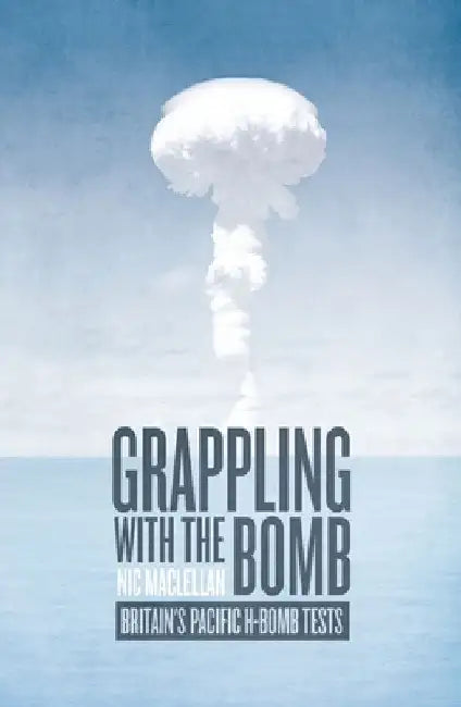 Grappling with the Bomb: Britain's Pacific H-bomb tests by Nic Maclellan
