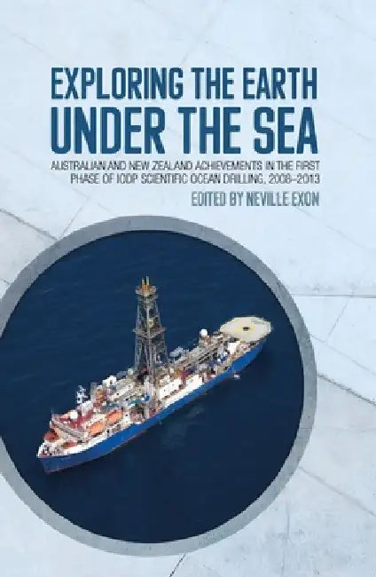 Exploring the Earth under the Sea: Australian and New Zealand achievements in the first phase of IODP Scientific Ocean Drilling, 2008-2013 by Neville Exon