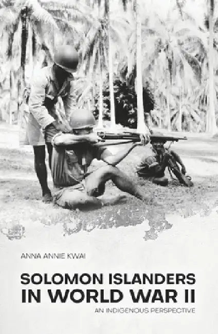 Solomon Islanders in World War II: An Indigenous Perspective by Anna Annie Kwai