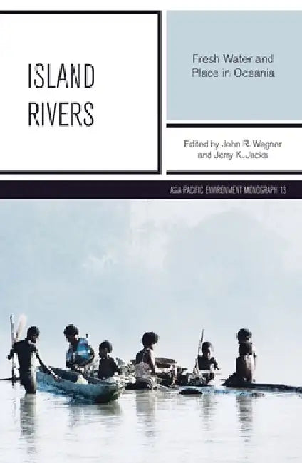 Island Rivers: Fresh Water and Place in Oceania by John R. Wagner