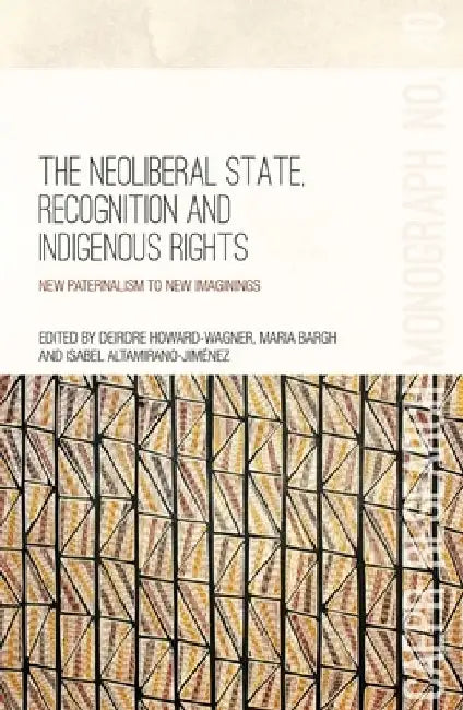The Neoliberal State, Recognition and Indigenous Rights: New paternalism to new imaginings by Deirdre Howard-Wagner