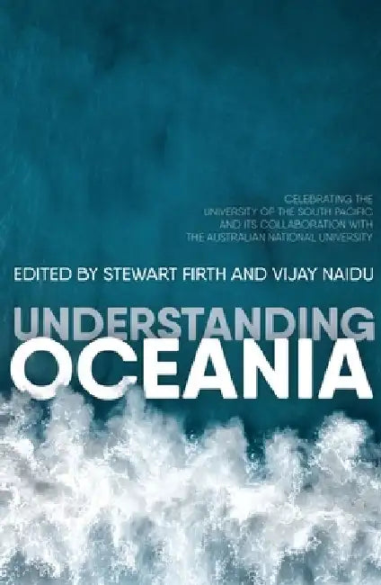 Understanding Oceania: Celebrating the University of the South Pacific and its collaboration with The Australian National University by Stewart Firth