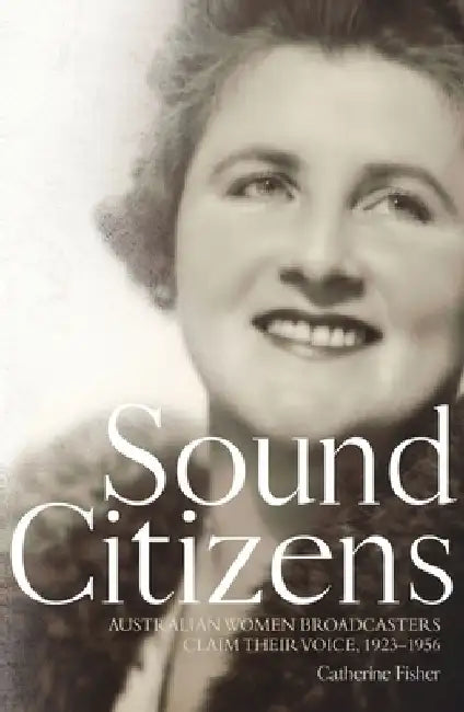 Sound Citizens: Australian Women Broadcasters Claim their Voice, 1923-1956 by Catherine Fisher