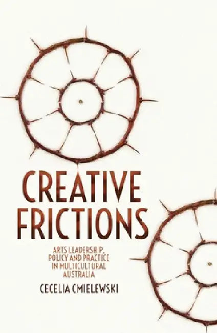Creative Frictions: Arts Leadership, Policy and Practice in Multicultural Australia by Cecelia Cmielewski