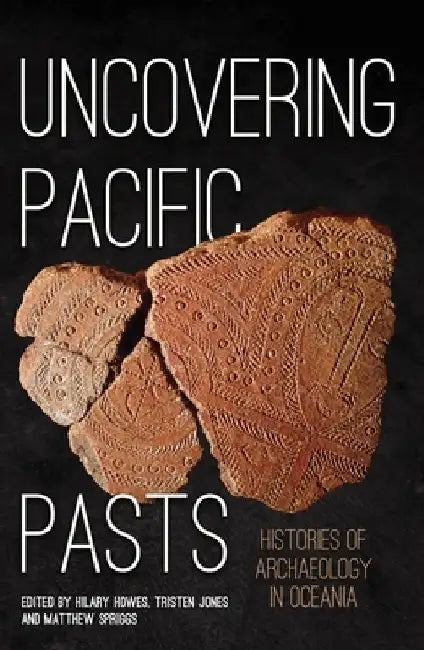 Uncovering Pacific Pasts: Histories of Archaeology in Oceania by Hilary Howes