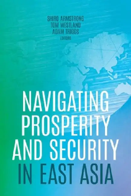 Navigating Prosperity and Security in East Asia by Shiro Armstrong