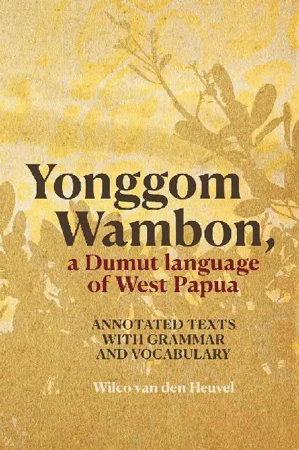 Yonggom Wambon, a Dumut language of West Papua: Annotated Texts with Grammar and Vocabulary by Wilco Van Den Heuvel