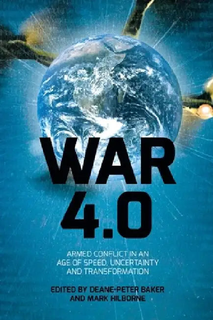 War 4.0: Armed Conflict in an Age of Speed, Uncertainty and Transformation by Deane-Peter Baker