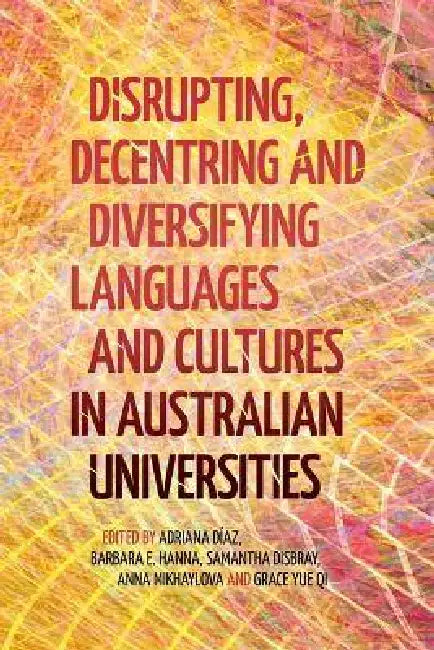Disrupting, Decentring and Diversifying Languages and Cultures in Australian Universities by Adriana Díaz, Barbara E. Hanna, Samantha Disbray