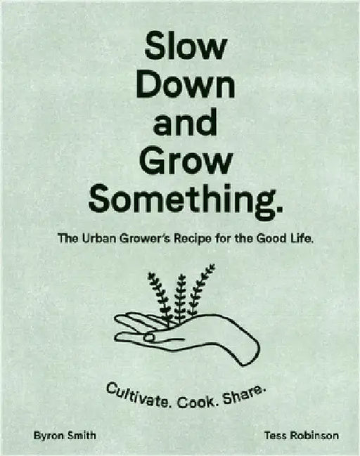 Slow Down and Grow Something: The Urban Grower's Recipe for the Good Life by Byron Smith