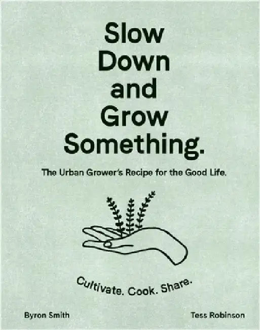 Slow Down and Grow Something: The Urban Grower's Recipe for the Good Life by Byron Smith