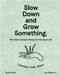 Slow Down and Grow Something: The Urban Grower's Recipe for the Good Life by Byron Smith