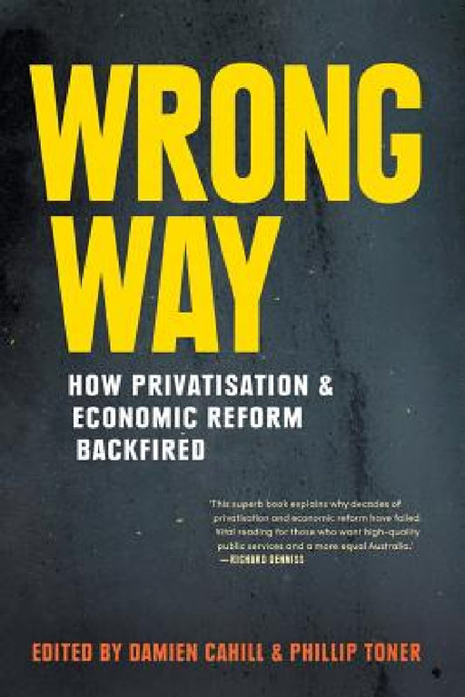 Wrong Way: How Privatisation & Economic Reform Backfired by Damien Cahill, Phillip Toner