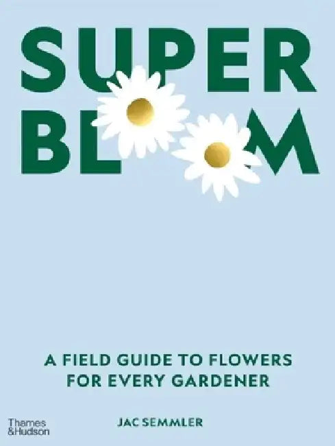 Super Bloom: A Field Guide to Flowers for Every Gardener by Jac Semmler