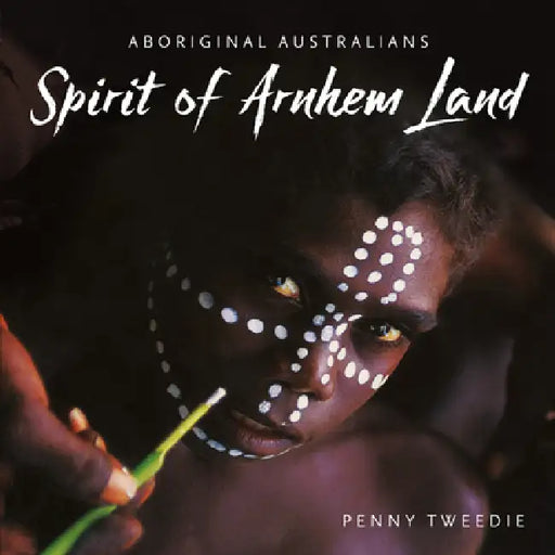 Spirit of Arnhem Land: Aboriginal Australians by Penny Tweedie