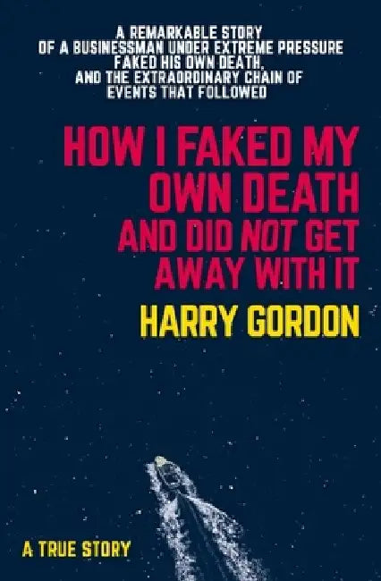 How I Faked My Own Death and Did Not Get Away with It: A Remarkable Story of a Businessman Under Extreme Pressure, Faked His Own Death, and the Extrao by Harry Gordon