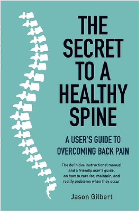 The Secret to a Healthy Spine: A user's guide to overcoming backpain by Jason Gilbert