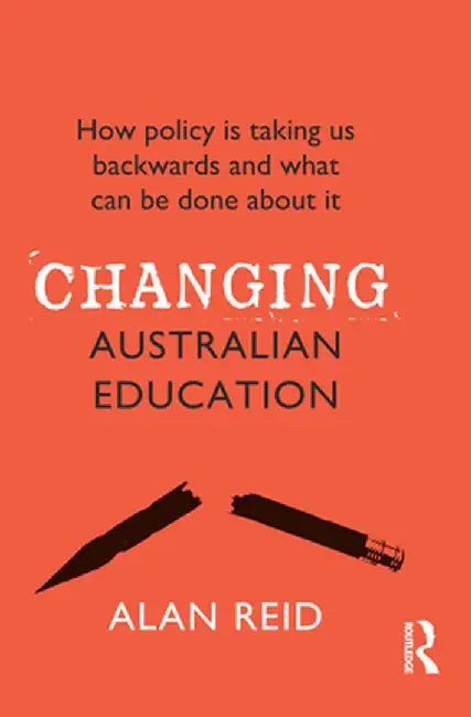 Changing Australian Education: How policy is taking us backwards and what can be done about it by Alan Reid