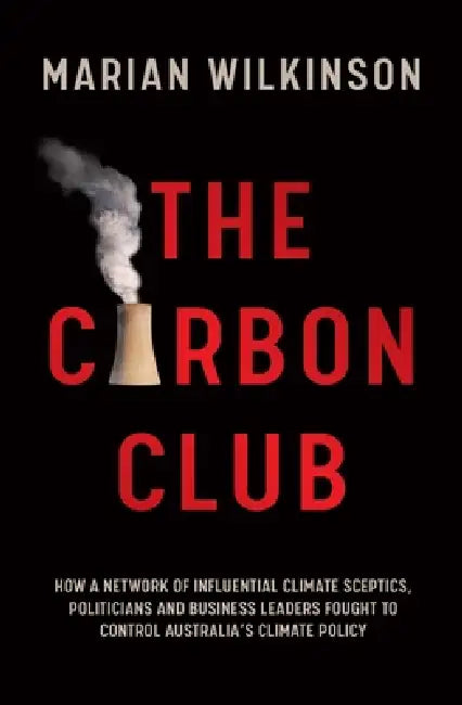 The Carbon Club: How a Network of Influential Climate Sceptics, Politicians and Business Leaders Fought to Control Australia's Climate Policy by Marian Wilkinson