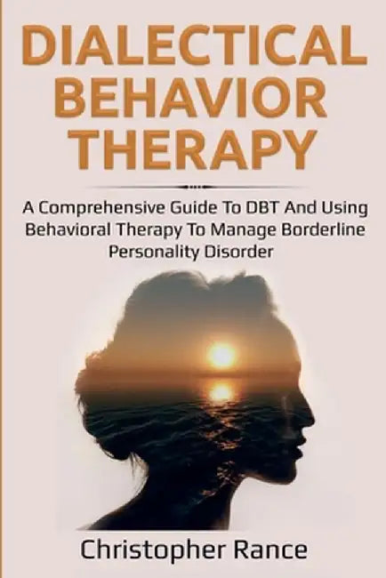 Dialectical Behavior Therapy: A Comprehensive Guide to DBT and Using Behavioral Therapy to Manage Borderline Personality Disorder by Christopher Rance