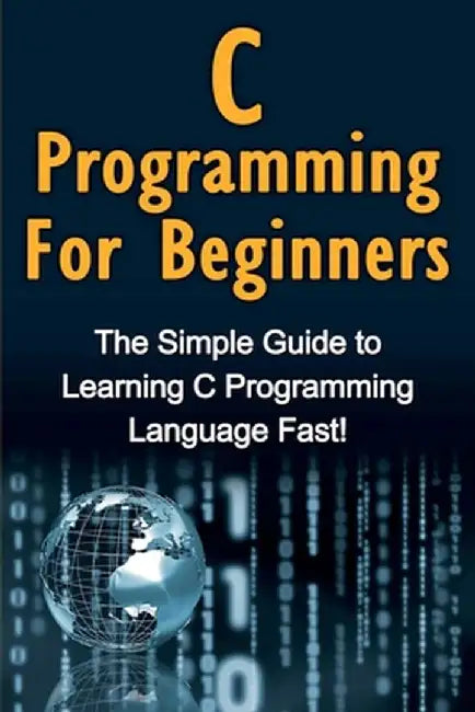 C Programming For Beginners: The Simple Guide to Learning C Programming Language Fast! by Tim Warren