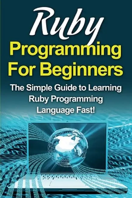 Ruby Programming For Beginners: The Simple Guide to Learning Ruby Programming Language Fast! by Tim Warren