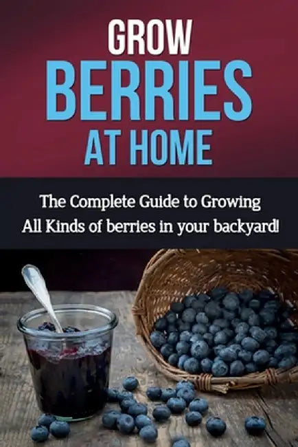 Grow Berries At Home: The complete guide to growing all kinds of berries in your backyard! by Steve Ryan