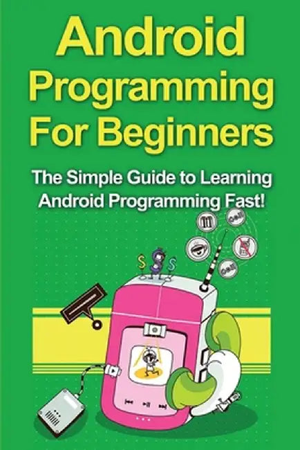 Android Programming For Beginners: The Simple Guide to Learning Android Programming Fast! by Tim Warren