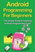 Android Programming For Beginners: The Simple Guide to Learning Android Programming Fast! by Tim Warren