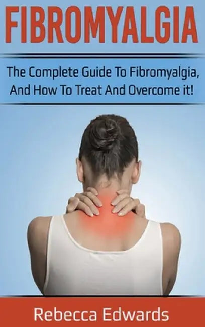 Fibromyalgia: The complete guide to Fibromyalgia, and how to treat and overcome it! by Rebecca Edwards