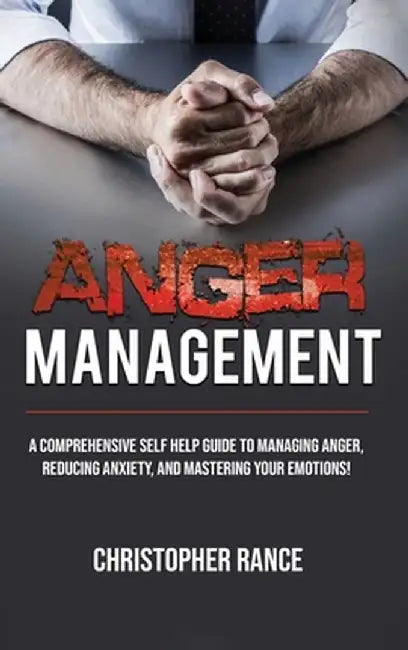 Anger Management: A comprehensive self-help guide to managing anger, reducing anxiety, and mastering your emotions! by Christopher Rance