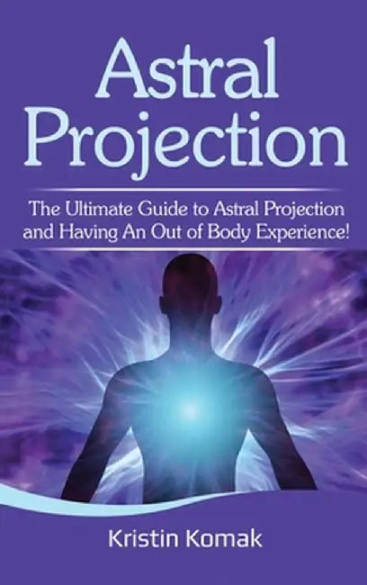 Astral Projection: The ultimate guide to astral projection and having an out of body experience! by Kristin Komak