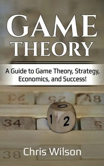 Game Theory: A Guide to Game Theory, Strategy, Economics, and Success! by Chris Wilson