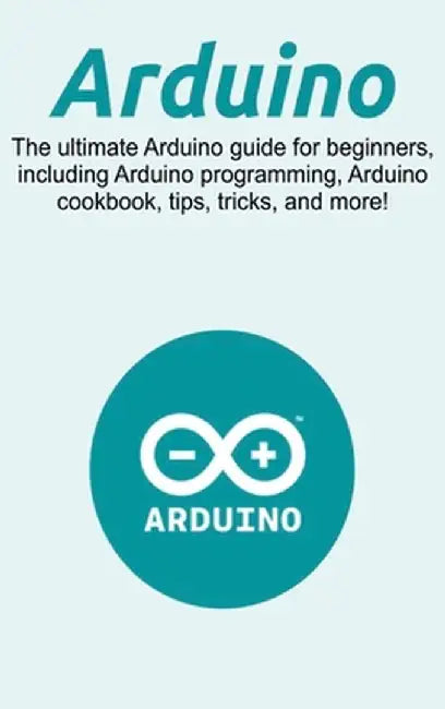 Arduino: The ultimate Arduino guide for beginners, including Arduino programming, Arduino cookbook, tips, tricks, and more! by Craig Newport