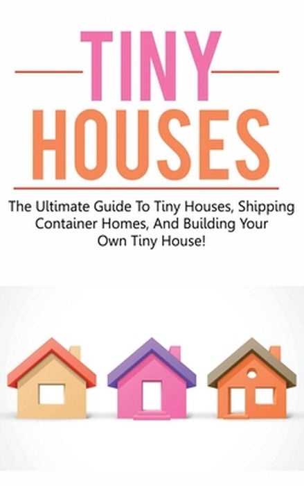 Tiny Houses: The ultimate guide to tiny houses, shipping container homes, and building your own tiny house! by Damon Jones